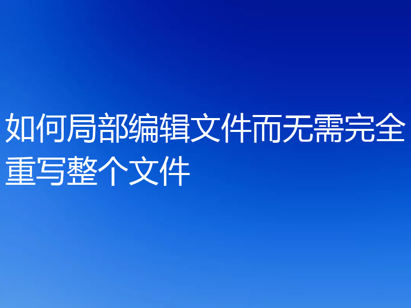 如何局部编辑文件而无需完全重写整个文件