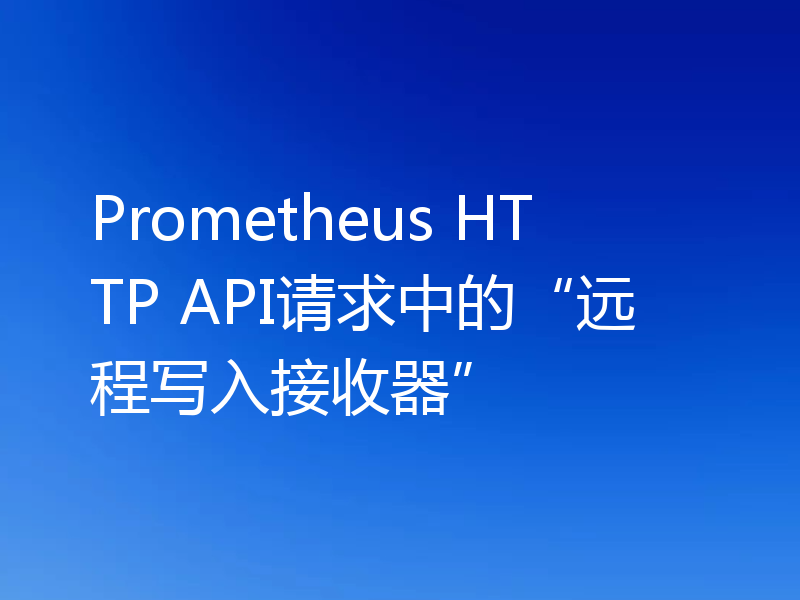 Prometheus HTTP API请求中的“远程写入接收器”