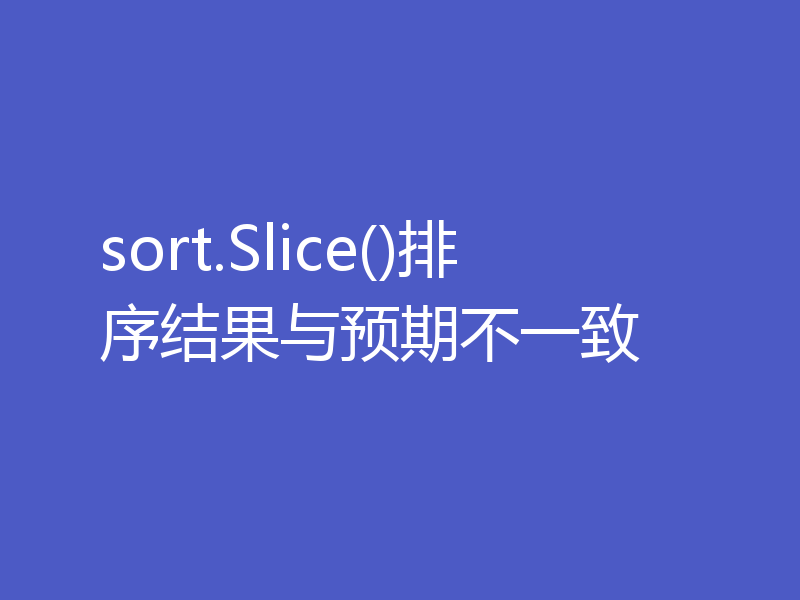sort.Slice()排序结果与预期不一致