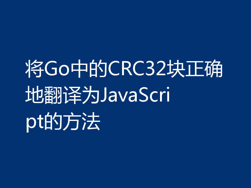 将Go中的CRC32块正确地翻译为JavaScript的方法