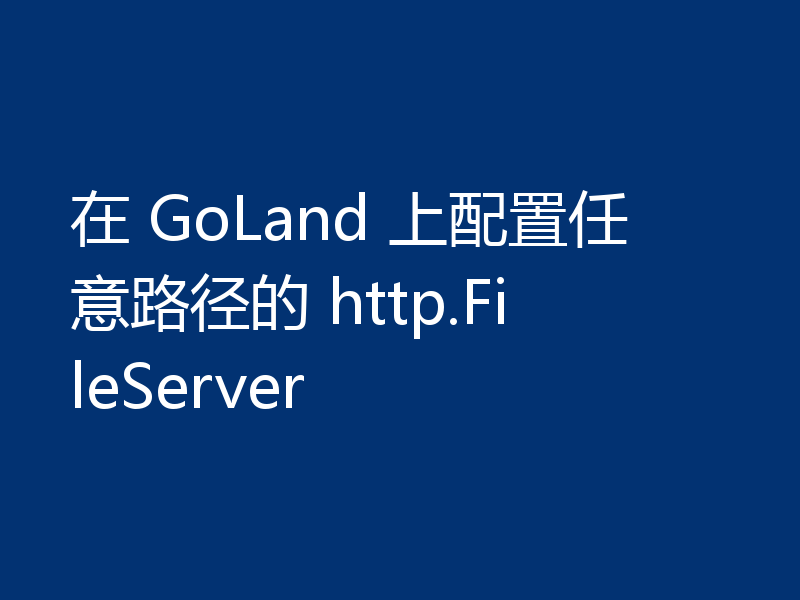 在 GoLand 上配置任意路径的 http.FileServer