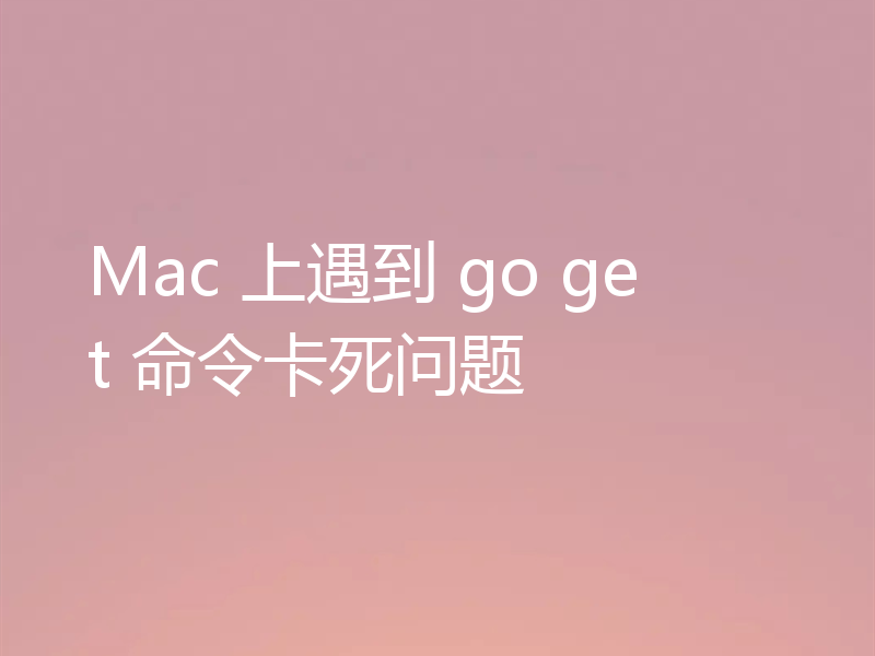 Mac 上遇到 go get 命令卡死问题