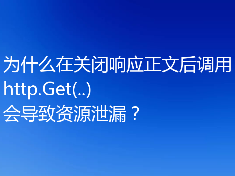 为什么在关闭响应正文后调用http.Get(..)会导致资源泄漏？