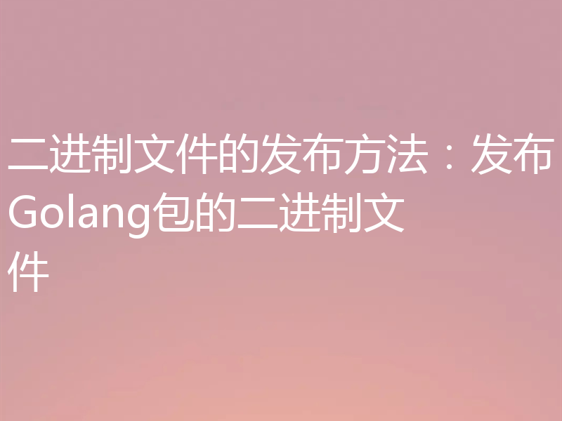 二进制文件的发布方法：发布Golang包的二进制文件