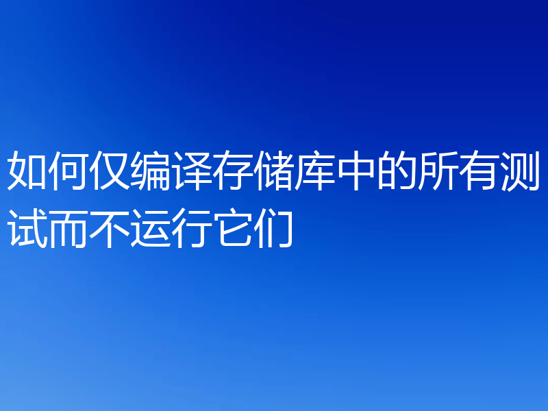 如何仅编译存储库中的所有测试而不运行它们