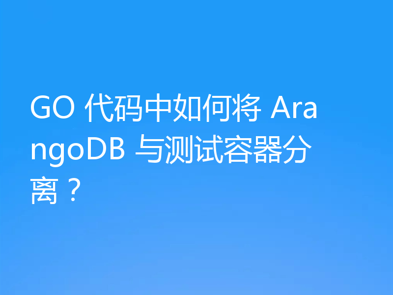 GO 代码中如何将 ArangoDB 与测试容器分离？