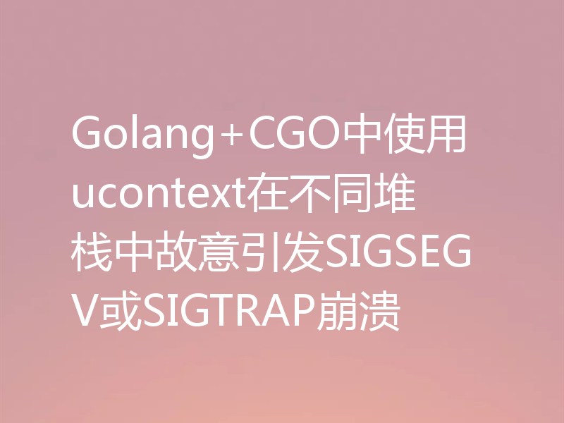 Golang+CGO中使用ucontext在不同堆栈中故意引发SIGSEGV或SIGTRAP崩溃