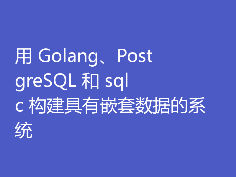 用 Golang、PostgreSQL 和 sqlc 构建具有嵌套数据的系统