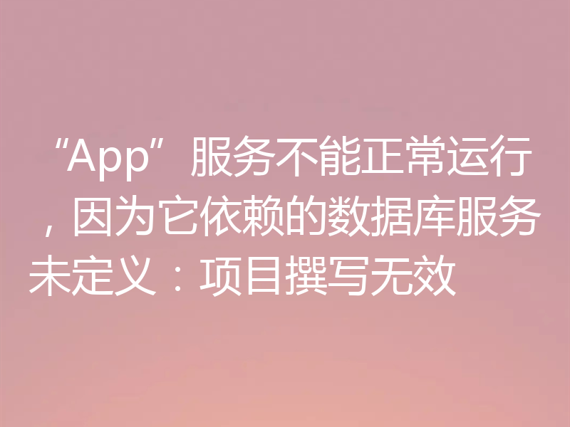 “App”服务不能正常运行，因为它依赖的数据库服务未定义：项目撰写无效