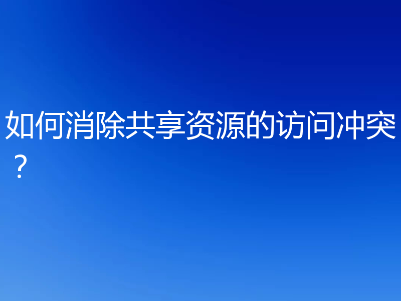 如何消除共享资源的访问冲突？