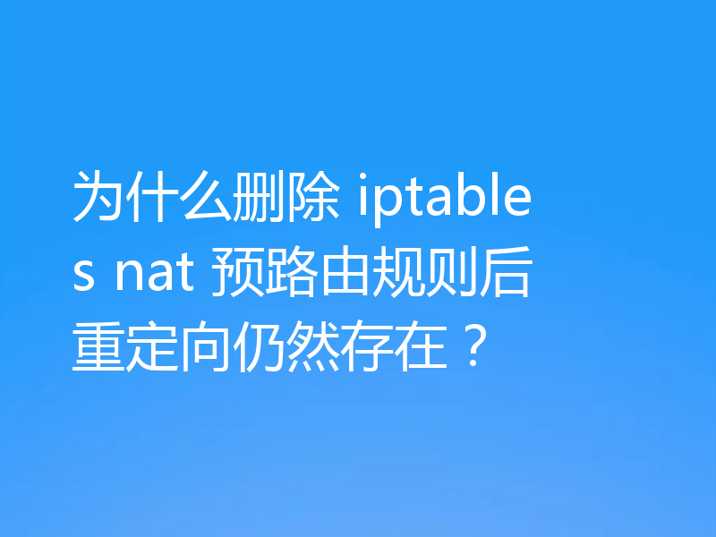 为什么删除 iptables nat 预路由规则后重定向仍然存在？
