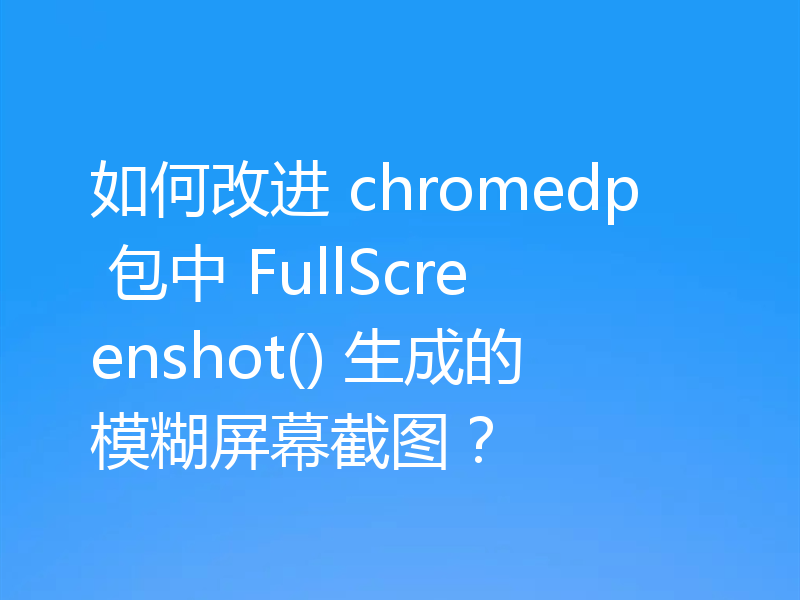 如何改进 chromedp 包中 FullScreenshot() 生成的模糊屏幕截图？