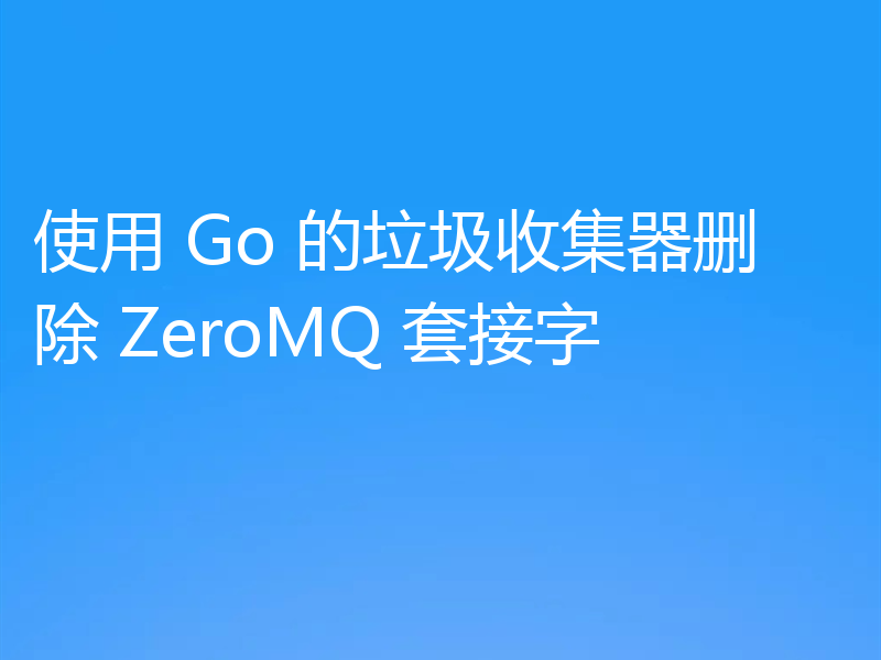使用 Go 的垃圾收集器删除 ZeroMQ 套接字