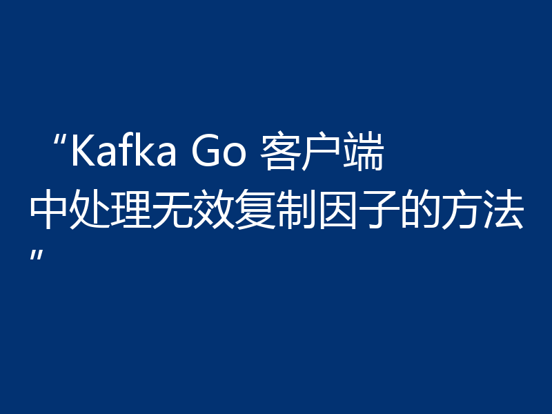 “Kafka Go 客户端中处理无效复制因子的方法”