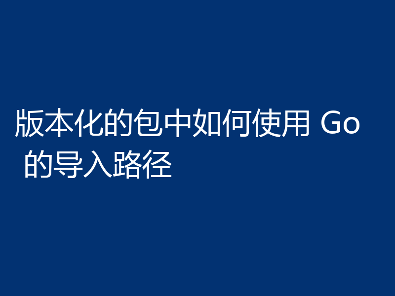 版本化的包中如何使用 Go 的导入路径