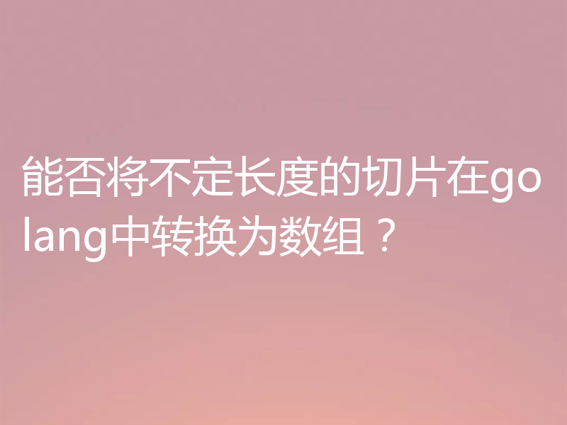 能否将不定长度的切片在golang中转换为数组？