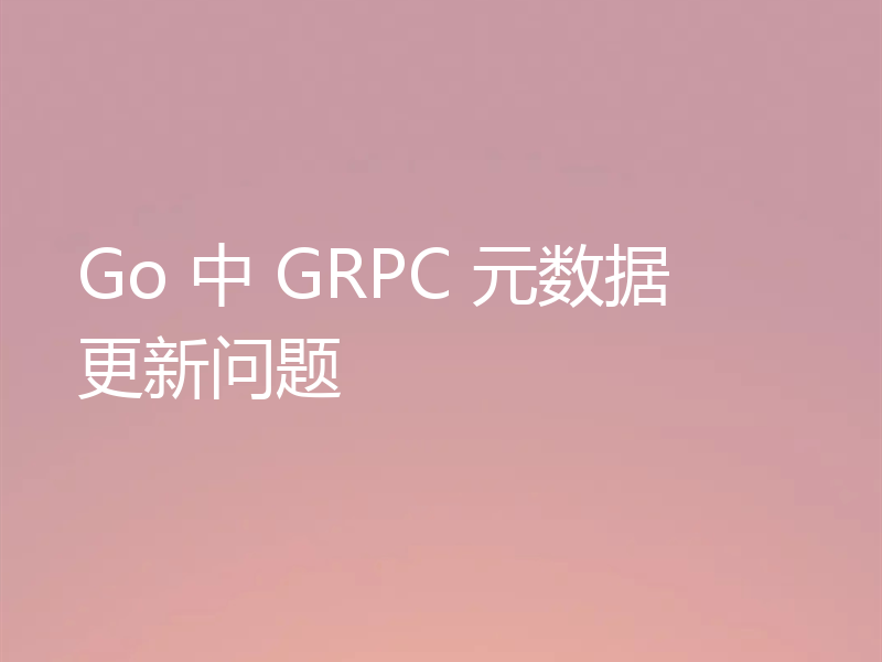 Go 中 GRPC 元数据更新问题