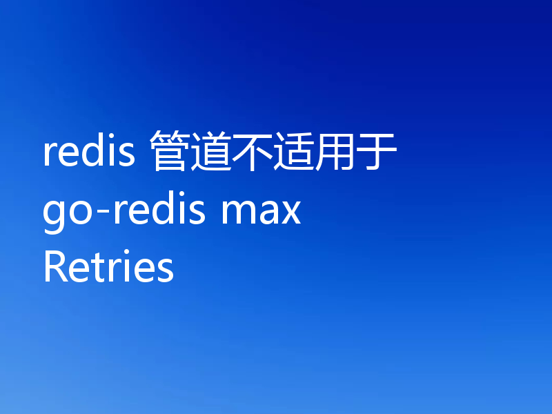 redis 管道不适用于 go-redis maxRetries