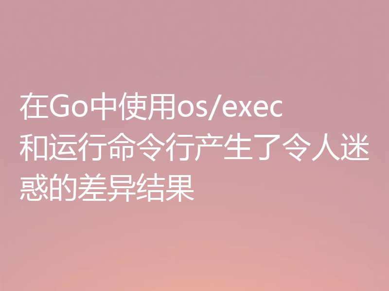 在Go中使用os/exec和运行命令行产生了令人迷惑的差异结果