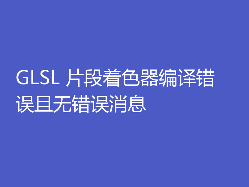 GLSL 片段着色器编译错误且无错误消息