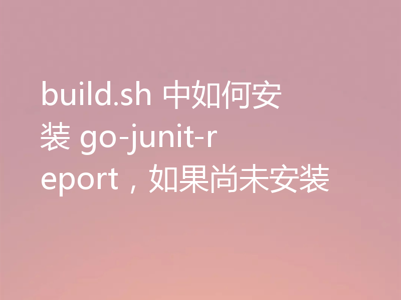 build.sh 中如何安装 go-junit-report，如果尚未安装