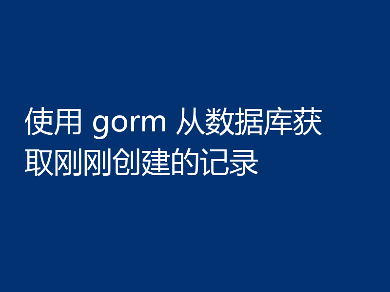 使用 gorm 从数据库获取刚刚创建的记录