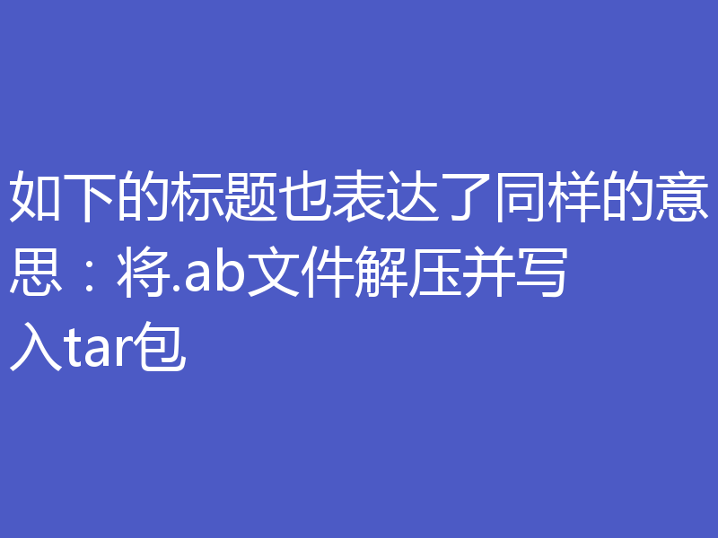 如下的标题也表达了同样的意思：将.ab文件解压并写入tar包