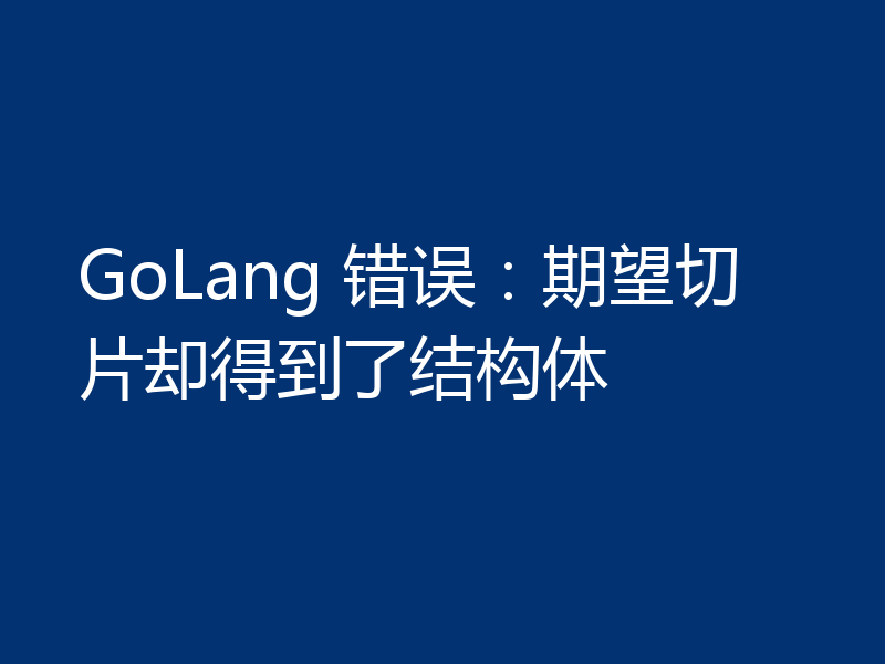 GoLang 错误：期望切片却得到了结构体