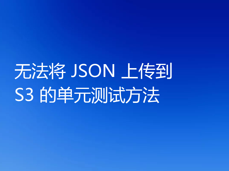 无法将 JSON 上传到 S3 的单元测试方法