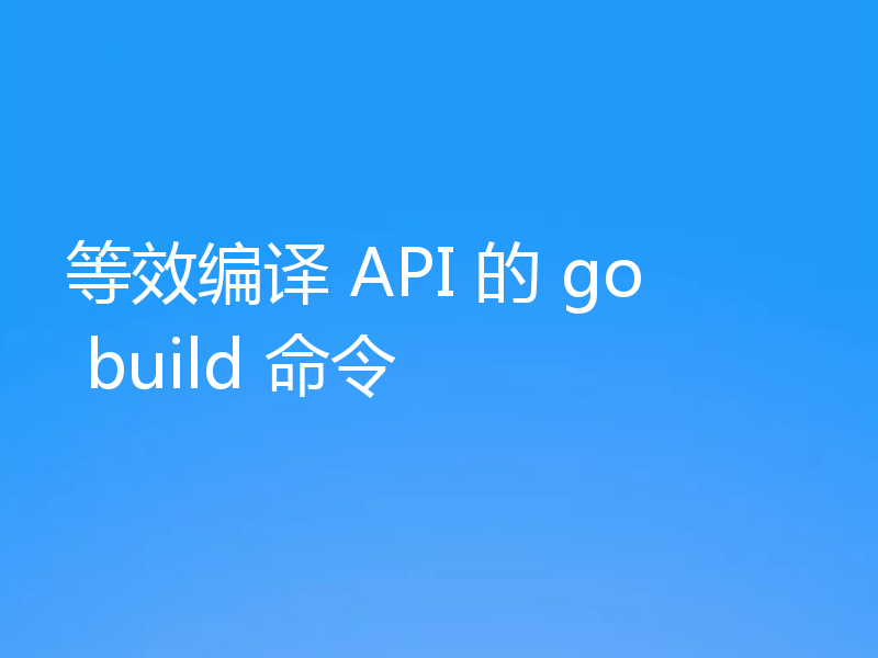 等效编译 API 的 go build 命令