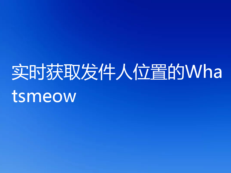 实时获取发件人位置的Whatsmeow