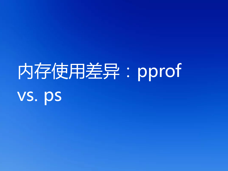 内存使用差异：pprof vs. ps