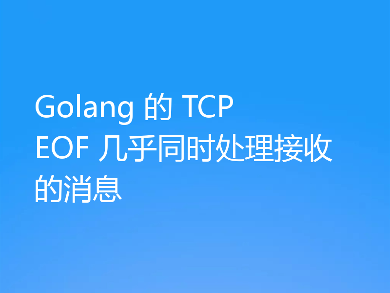 Golang 的 TCP EOF 几乎同时处理接收的消息