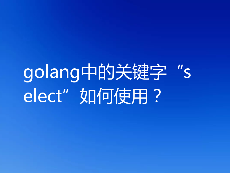 golang中的关键字“select”如何使用？