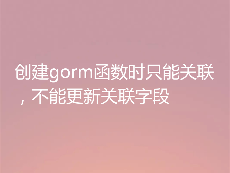 创建gorm函数时只能关联，不能更新关联字段