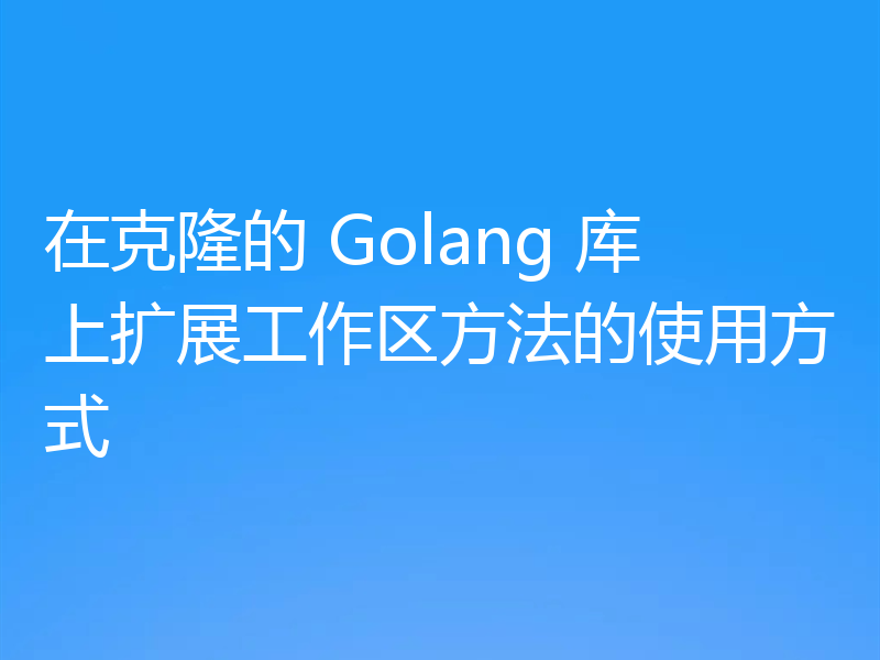 在克隆的 Golang 库上扩展工作区方法的使用方式