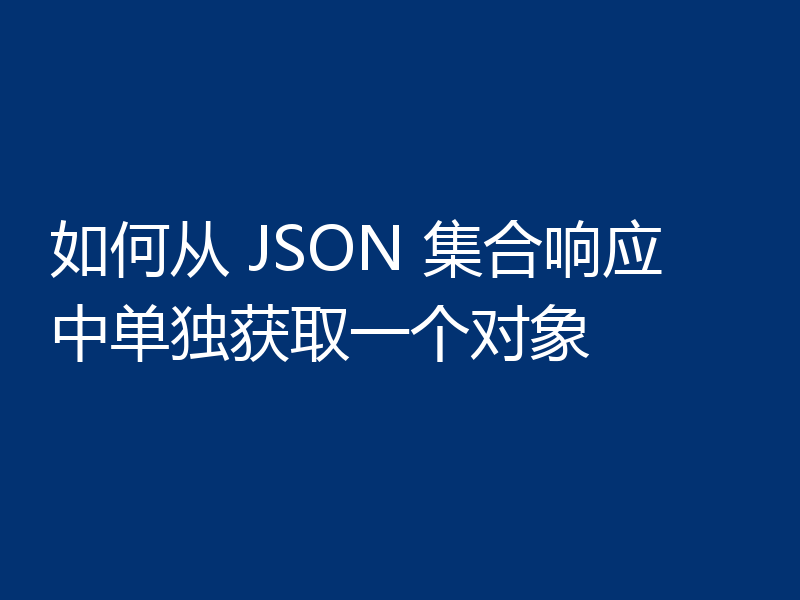 如何从 JSON 集合响应中单独获取一个对象