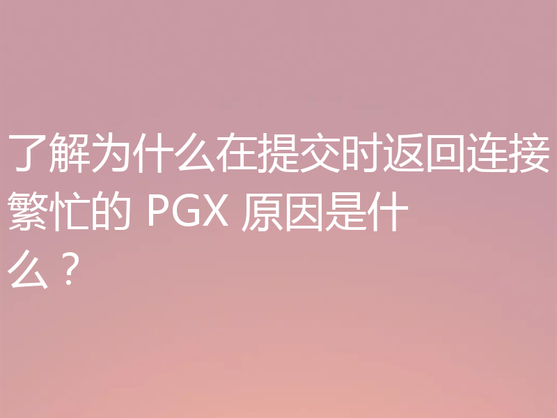 了解为什么在提交时返回连接繁忙的 PGX 原因是什么？