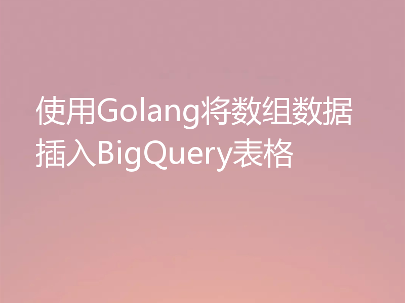 使用Golang将数组数据插入BigQuery表格