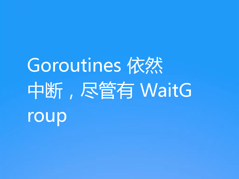 Goroutines 依然中断，尽管有 WaitGroup