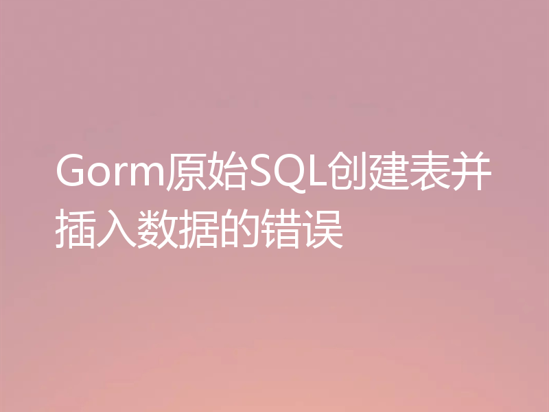 Gorm原始SQL创建表并插入数据的错误