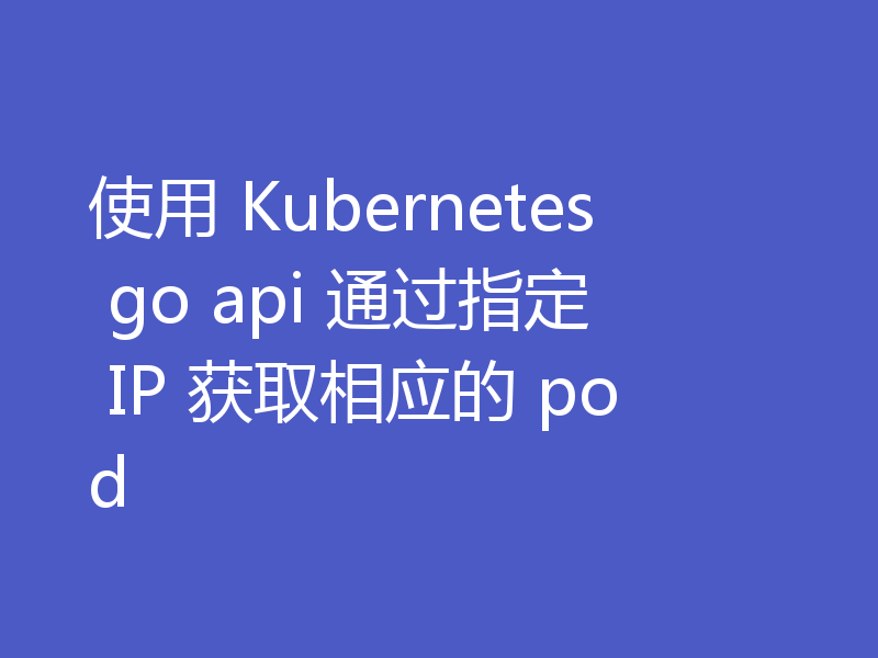 使用 Kubernetes go api 通过指定 IP 获取相应的 pod