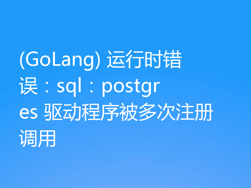 (GoLang) 运行时错误：sql：postgres 驱动程序被多次注册调用