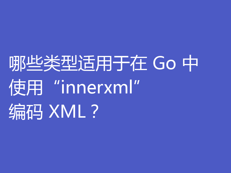 哪些类型适用于在 Go 中使用“innerxml”编码 XML？