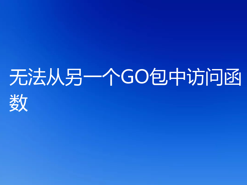 无法从另一个GO包中访问函数
