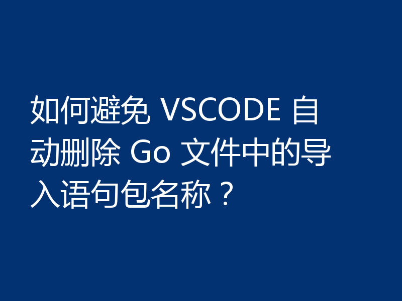 如何避免 VSCODE 自动删除 Go 文件中的导入语句包名称？