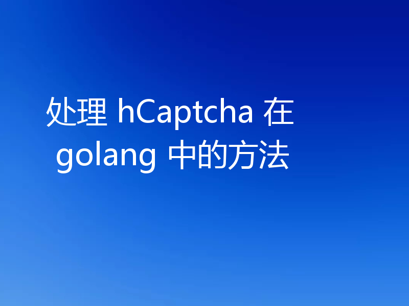 处理 hCaptcha 在 golang 中的方法