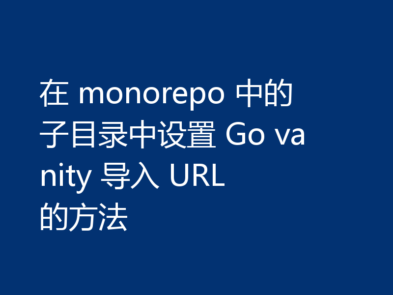 在 monorepo 中的子目录中设置 Go vanity 导入 URL 的方法