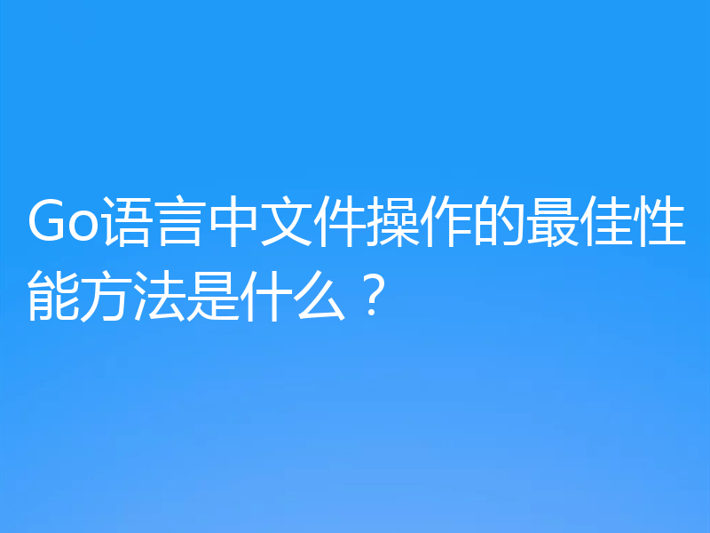 Go语言中文件操作的最佳性能方法是什么？