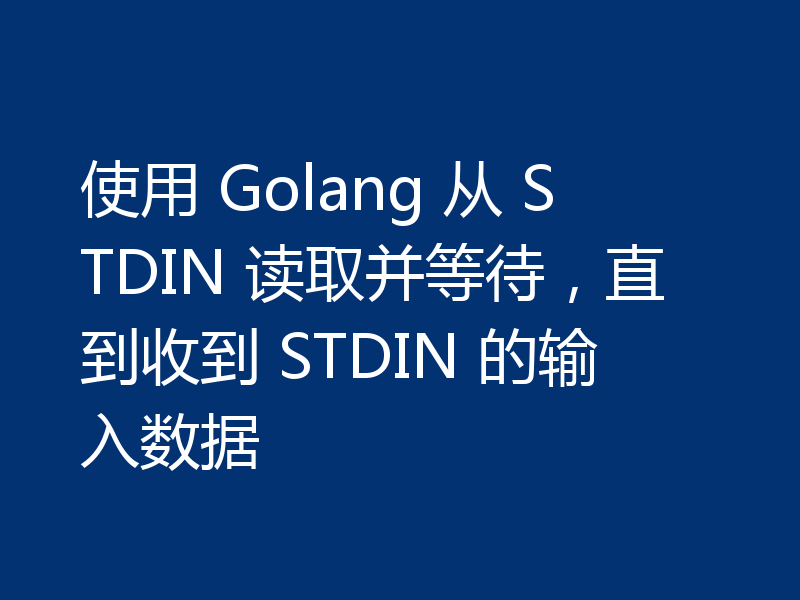 使用 Golang 从 STDIN 读取并等待，直到收到 STDIN 的输入数据